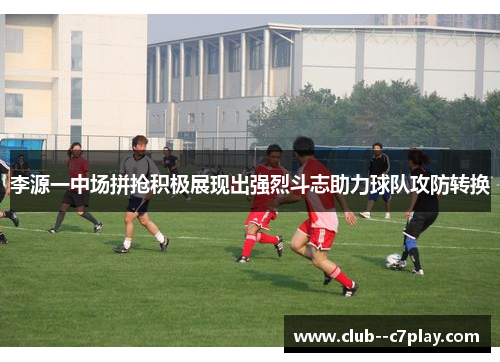 李源一中场拼抢积极展现出强烈斗志助力球队攻防转换