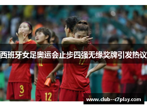 西班牙女足奥运会止步四强无缘奖牌引发热议