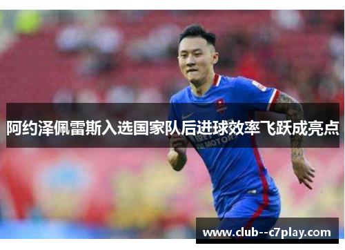 阿约泽佩雷斯入选国家队后进球效率飞跃成亮点