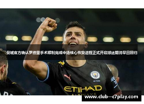 曼城官方确认罗德里手术顺利完成中场核心恢复进程正式开启球迷期待早日回归