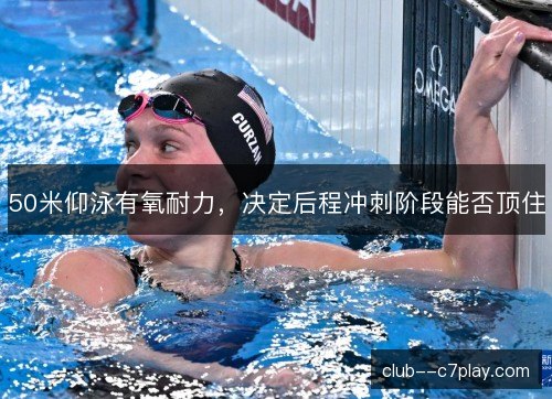 50米仰泳有氧耐力，决定后程冲刺阶段能否顶住